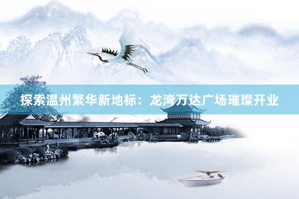 探索温州繁华新地标：龙湾万达广场璀璨开业